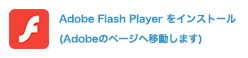 Adobe Flash Player をインストール(Adobeのページへ移動します)